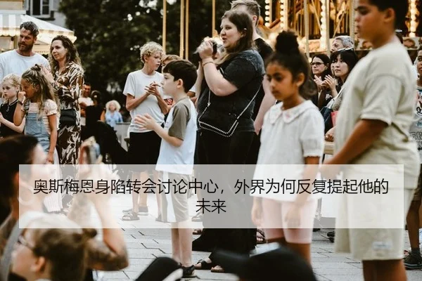 奥斯梅恩身陷转会讨论中心，外界为何反复提起他的未来