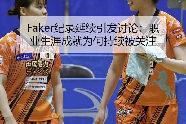 Faker纪录延续引发讨论：职业生涯成就为何持续被关注
